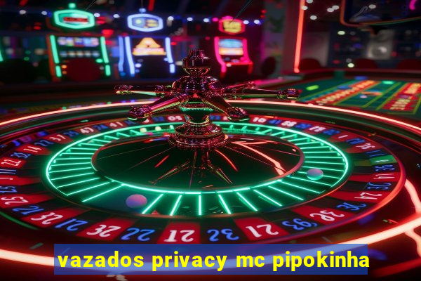 vazados privacy mc pipokinha